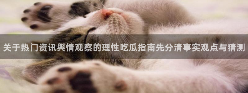五一吃瓜网：关于热门资讯舆情观察的理性吃瓜指南先分清事实观点与猜测